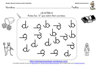 Maribel Martínez Camacho y Ginés Ciudad-Real
Nombre: ……………..………………………………………………………….
http://orientacionandujar.wordpress.com/
Los símbolos utilizados son obra de Sergio Palao
Rodea las
Rodea las
……………………………………………….………………… Fecha
http://orientacionandujar.wordpress.com/
Sergio Palao para CATEDU (http://catedu.es/arasaac/) que los publica bajo licencia
LA LETRA d
Rodea las “d” que están bien escritas.
Rodea las “p” que están bien escritas.
Método de lectoescritura
………………… Fecha: ………………
) que los publica bajo licencia Creative Commons
 