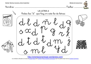 Maribel Martínez Camacho y Ginés Ciudad-Real
Nombre: ……………..………………………………………………………….
http://orientacionandujar.wordpress.com/
Los símbolos utilizados son obra de Sergio Palao
Rodea las “d
……………………………………………….………………… Fecha
http://orientacionandujar.wordpress.com/
Sergio Palao para CATEDU (http://catedu.es/arasaac/) que los publica bajo licencia
LA LETRA d
d” que hay en este lio de letras
Método de lectoescritura
………………… Fecha: ………………
) que los publica bajo licencia Creative Commons
 
