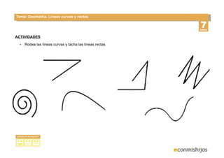 Tema: Geometría. Líneas curvas y rectas
ACTIVIDADES
• Rodea las líneas curvas y tacha las líneas rectas
 
