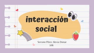 interacción
social
Serrano Pérez Alexia Danae
106
 