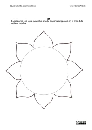 Dibujos y plantillas para manualidades                                   Miguel Santos Arévalo




                                            Sol
  Fotocopiamos esta figura en cartulina amarilla o naranja para pegarla en el fondo de la
  cajita de quesitos
 