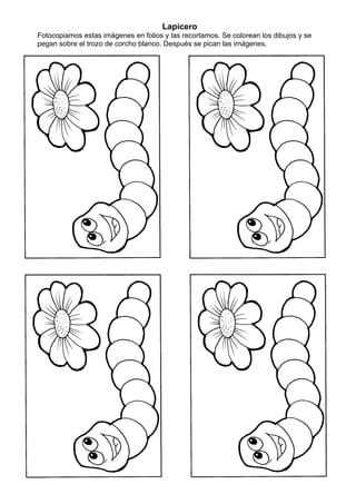 Lapicero
Fotocopiamos estas imágenes en folios y las recortamos. Se colorean los dibujos y se
pegan sobre el trozo de corcho blanco. Después se pican las imágenes.
 