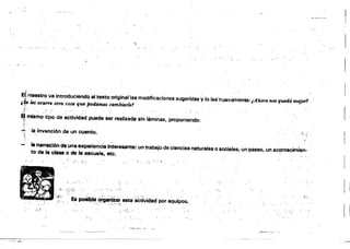 '-(
elmaestro va introduciendo al texto onginalla.modificaciones sugeridas~tb leé~l'lúevamente:¡Ahora n.os qued6 mejO'f1
, l.f- ÚlS OCJm'B otra cosa que pod4m~ CGmb~rÚ11
i :
Ei mis~ tipo de actividad puede ser realizada sin láminas, propOniendo:R
"f .
..¡. la invención de un cuento. " ,
""'-;."; .
la,narraéión de una experiencia interesante: un trabajo de ciencias naturales o sociales, Un paseo, un ac,?ntecimlt,n­
to de la clase o de la escuel8~ etc.
, ;", ~'.. ' .:" """
,L. "' (" ..
• • o",t' , • ~ .. "J'
í ""
','" "," ,''Ib
11 ES ~le o;g8rt~ár e~;activid~d por equipos.
'~'.
, " 1",' ,~ .. , " ." o";",!" "," ".: • r~, . .
.1:" ." ..~ .'.:
.---....-....
 
