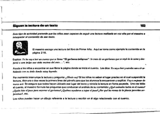 l
--~-~
-~._--_. ='---~-
l~------~----------------Siguen .. leCtura de un texto 103.
Este tipo de actividadprtItende que108lJiños.sean capaces de seguir una lectura realkMa en voz altaporelmlJe8tro ti
interpretar el contenido de ese texto.
I
¡
El maestro escoge una lectura del libro de Primer Ano. Aquf se toma como ejemplo la.contenida en la
ptlgina 216.
Explica: Yo les voy a leerun cuento quese llama "El IMba",:O1Mtl~... Se trota d.e ungarb4111lo quese ca,6 de la cama, des­
perló a una In,/¡fq, que VÍfIÚJ encima del flatO.... ", etc.
Ayuda a los ninos a encontraren sus libr.os la página donde se inicia el cuento, Lesdice: Yowya ker,tiStetluwma;,u·
iialtIn.r.W con su dedo donde estoy leyendo.
I Por momento interrumpe la lectura y pregunta: ¡ l10nde wy'! Si los ninos no saben al lugar preciso en el cual suspendió la
lectura, dice uns o dos veces la primera Unea del párrafo para que los alumnos la encuentren y explica: JI'O)! ti smjJtn:4rtk
nuevo tlCá. Se asegura que todos hayan ubicado ese lugar del texto Vreinicia la lectura en foma pausada. Una vez leido
el c¡uento. el maestro formula las preguntas que conduzcan alanlllisis de su contenido: ¡Quéanimales había en.l ctumto1
; Quién hito el pozo para enterrar algarbq,nzo!¡ Quiénes ayudaron atapar el pozo!;Por qué las ramas de la planta paredan ser­
pentinos? etc.
Los ni/'los pueden hacer un dibujo referente a la lectura V escribir en él algo relacionado con el cuento.
1
 