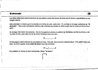 _ _ ~._,_, _ _o"_ _ _0•• _ - ' - ' - " - ­
.' ~~__-,.... _._ 7'"7":~~1t!il' 'P' ,::¡¡¡O;>•.NIt~.,.:;~,~1'f""""~'r'" " .~"""V"'«~",",.~,o_;.-..,.tt'1."-."V--::.:.,"'_~~.~r-~;'_""_O,-"".',
" Elahorcado (jj1
Los n/IJos f'lJflexlonan sobre la escritura de una palabra a partir delnúmero de letratt quels forman y apoyAndose enuna
imagen alusíve.
Está actividad, lo mismo que I~contenida en la ficha (:le c~lor verde ni.lm. 10. se basa en el juego tradicional de "El
.'tto,cado~·. Para evitar'confusiones (debido a !asvariantea que existen de dicho juego) aqul se explica al forma de.ju·
gario.
,En el juego intervienen dos 'personas. UnQ da los jugadores piensa una palabra (ej. bleicl&ta"y escribe la,primera y "Ití­
¡ ma letra de ella, para cada una de las letras restantes traza una raya.
B________ A
El otsojugador deberá adivinar de qué palabra se trata. Para ello, dice una letra cualquiera (aj.I), Si la palabralt~a esa
letra. el primer jugador anota todas las letras I que ella contenqa: ,.', ',::., '
8 1_1 ____14.
'~
;,
Si la palabra no incluye la letra mencion.ada. dibUja .... horca":
l'
 