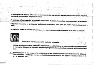 ,:_~.... .
:-;; __o
1
.:. ',>
.'.~ •...
l'
• ~ ':.• 1 ~~: .-:"••
" ¡", , !afrh,'
'Portt~~<1"8, tanto I~:nl~:cofnOlOs padrea, entiendan que cadaU"9 ré.n~su, trObiJO como~~,~~••"" '.0" '1
eacrlbiendO o comblnahdo
.,... -. , ..... . d1bujoco"8scriture. ' " , . "
. . . . ." ' , '
i
cAl'lt;:~r~~·do! diario do!O'" -""10..,..11001_ y".Ioe... ~ .• ·I.~~i
Luego deja el cuaderno en la ,bibliotÉtcIl, ~. dfliPoalcl~:de todcif los "lb" par. que ~an hOjearlo. interpretarlo'o';
~~ , , . ,
. 'Y
Al finalizar 'a jamlda el ~ro se lo entrega e otro' elumno y 88 con1:inila pro~ en la forme YII indicada•
.>:....
A menudo'el 'maestro propone Isa siguientes actividades:
Inte~r~;cord~r~'hlcféron té ~eM'~~Irne~M~rVqué dfa hlclertmun paleo u otro,aCtIVidade~ialmen­
' te intereSa'1t~,., DisCuten Ia~ diferentes re8pueeta!r'9!uego eonsuitan,e¡~¡iriobuscandoen" la lnf~n ITlICQ­
. ... ;,,-~ . .
1S8ria.
~- A mediedos V fm de ano co~pa¡'an lao producc::ionH dS .. momento con Ia$ ~r~abM,l!',inlt:lo del éUr.so.
''''-béiCübren cómo.'a m8dida queávanzanen elcemocimientode le escritura. 84S ~'soO.,~'Pret.Isos... ct.
elr"" entienden ""s'·. ' ' , . " "
"
"
¿
 