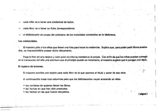 cada nif'o va-a teMr unacredenclál de lector.
-'
cada libro /8 él ten~ $U ficha .oorr6spondientt!t. ¡
al bibliotecario se ocupa del práGtamo de 10$ materiales contefildos en la blbllotéC&.
Las credenclá@es,
El maestro pide a los ni/'os que Reven una foto para hacermcredencial. explica que. parlli poderpedir libros préSta­
dos, es imprescindible posear ~icho docum@nto.
Pega la foto en una tarjeta ycada quien escribe su nombre Gl'llapropia. cOn el fin deque)osnil'íCS puedan cOI"I'eglr
en el transcurso dal afio .unaescritura que ai principio puede ser incotre(¡t8¡ el maestro ~glel'é que .10 pongan óOI'I.lipi2.
e msistto de tectQn!ls.
Elmaestro escribe una tarjeta para cada libro en la que apSMC$ el título V autor dé en obra•.
A continuación traza tres colunmas para que I13S bibliotecarios vayen anotando en ellas:
• los nombres de quienes llevan ¡<liS libros•
.. las fecha!! en que han sido prestados.
'" las fechas en las que fueron devueltos.
(~,
 