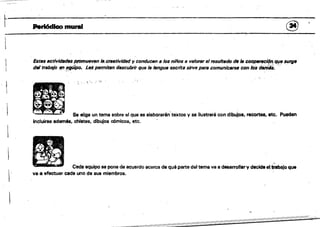 r Pork.'MIIco mural @
Estlls I!JCtlvidIJdfJs promuflwn 111.cfNtlvidsd y conducen 8 los niños 8 valorar elresultado tt./s cooperscJ6n t¡I/e surge
dtJI trllb8jo .f!f7~. ,Le' p8l'lTlltt.fn descubrir qUB la IBngulI escrita sirve para comuniClH'$ll con Ii:is~. 'é: .
'::.'" ',"'1
• Se lÜg8 un ........... al que .. _ . , ; ..",.. Vse _ . con dl_. - . etc. _
Incluirse ademés. chistes, dibujos eómicOá, etc.
El Cada equipo Sé pone de l!K:usrdo acerca de quéparte de' tema va 8 deaarrollary decideet"'bajo que
VeH!l efectuar cada uno de sus miembros. .
 