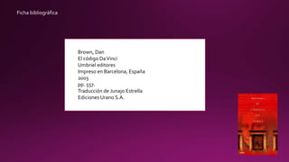 Ficha bibliográfica
Brown, Dan
El código DaVinci
Umbriel editores
Impreso en Barcelona, España
2003
pp. 557.
Traducción de Junajo Estrella
Ediciones Urano S.A.