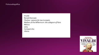 Ficha audiográfica
Vivaldi
Ronald Donnate
The four- seasons for two trumpets
Masters of the Millennium: the collegium of Paris
México
2003
Compact disc
clásica