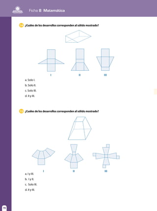 76
Ficha 8 Matemática
76
¿Cuáles de los desarrollos corresponden al sólido mostrado?
¿Cuáles de los desarrollos corresponden al sólido mostrado?
14
15
a. Solo I.
b. Solo II.
c. Solo III.
d. II y III.
a. I y III.	
b. I y II.	
c. Solo III.
d. II y III.
I II III
I II III
 