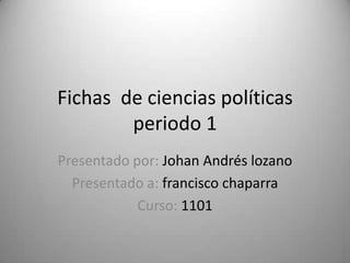 Fichas de ciencias políticas
periodo 1
Presentado por: Johan Andrés lozano
Presentado a: francisco chaparra
Curso: 1101
 