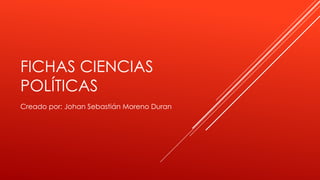 FICHAS CIENCIAS
POLÍTICAS
Creado por: Johan Sebastián Moreno Duran
 