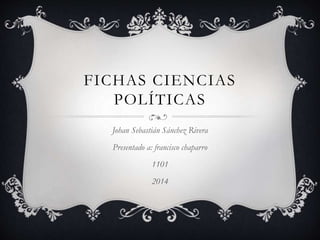 FICHAS CIENCIAS 
POLÍTICAS 
Johan Sebastián Sánchez Rivera 
Presentado a: francisco chaparro 
1101 
2014 
 