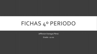 FICHAS 4º PERIODO 
Jefferson Vanegas Pérez 
Grado : 11-02 
 