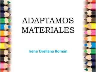 ADAPTAMOS
MATERIALES
Irene Orellana Román
 