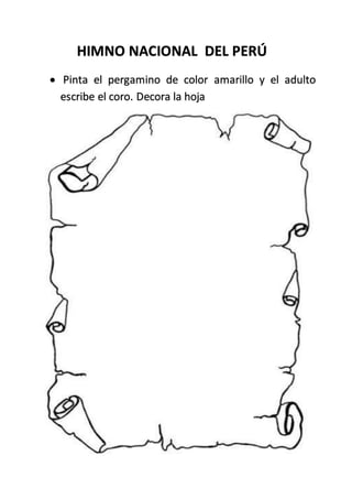 HIMNO NACIONAL DEL PERÚ
 Pinta el pergamino de color amarillo y el adulto
escribe el coro. Decora la hoja
 