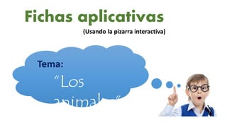 Fichas aplicativas
(Usando la pizarra interactiva)
Tema:
“Los
animales”
 