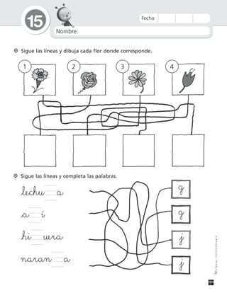 Nombre:
15
MATERIALFOTOCOPIABLE
Fecha:
Sigue las líneas y dibuja cada flor donde corresponde.
1 2 3 4
Sigue las líneas y completa las palabras.
_lechu a
_a í
_hi uera
naran a
g
g
_j
_j
 