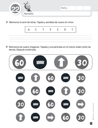 Nombre:
22
MATERIALFOTOCOPIABLE
Fecha:
Memoriza la serie de letras. Tápala y escríbela de nuevo sin mirar.
A C T P E R T
Memoriza las cuatro imágenes. Tápalas y encuéntralas en el mismo orden entre las
demás. Después enciérralas.
 