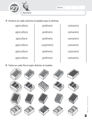 Nombre:
27
MATERIALFOTOCOPIABLE
Fecha:
Encierra en cada columna la palabra que es distinta.
agricultora jardinero camarero
agricultora jardinero camarero
apicultora jardinero camarero
agricultora carpintero camarero
agricultora jardinero costurero
agricultora jardinero camarero
Tacha en cada fila el cajón distinto al modelo.
 