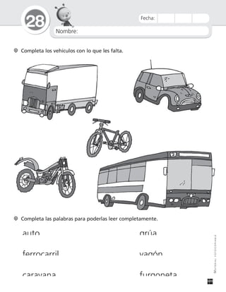 Nombre:
28
MATERIALFOTOCOPIABLE
Fecha:
Completa los vehículos con lo que les falta.
Completa las palabras para poderlas leer completamente.
auto grúa
ferrocarril vagón
caravana furgoneta
 