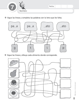 Nombre:
7
MATERIALFOTOCOPIABLE
Fecha:
Sigue las líneas y dibuja cada alimento donde corresponde.
Sigue las líneas y completa las palabras con la letra que les falta.
pa a pa a ato ato
g t p
 