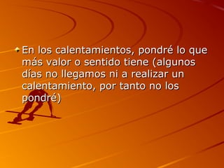 En los calentamientos, pondré lo que
más valor o sentido tiene (algunos
días no llegamos ni a realizar un
calentamiento, por tanto no los
pondré)
 
