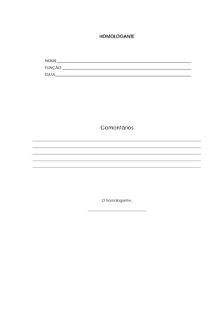 HOMOLOGANTE




      NOME _______________________________________________________________________
      FUNÇÃO ____________________________________________________________________
      DATA________________________________________________________________________




                                    Comentários

_________________________________________________________________________________________
_________________________________________________________________________________________
_________________________________________________________________________________________
_________________________________________________________________________________________
_________________________________________________________________________________________




                                    O homologante,

                             _______________________________
 