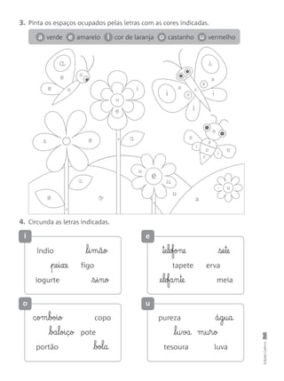 EdiçõesGailivro
3. Pinta os espaços ocupados pelas letras com as cores indicadas.
verde amarelo cor de laranja castanho vermelho
4. Circunda as letras indicadas.
a e i o u
índio l§i§m§ã§o
pe§i§xe figo
iogurte s§i§n§o
™e§le§fone se§te
tapete erva
@e§le§fa§n§te meia
c§om§boi§o copo
ba§l§oi§ç§o pote
portão bol§a
pureza á§g§u§a
l§u§va m§u§r§o
tesoura luva
o a
aa
a
a
a
a
i
u
e
u
e
u
u
†
e o
a
e
e
o
u
a
i
o
o
o
i
i
e
o
@e
i
i
i
e u
a
e@e
i
i e
o u
 