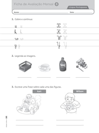Nome: Data:
Língua Portuguesa
Ficha de Avaliação Mensal 8
EdiçõesGailivro
» »
k k
w w
¥ ¥
X X
K K
W W
Y Y
1. Cobre e continua:
2. Legenda as imagens.
3. Escreve uma frase sobre cada uma das figuras.
kart Wilson
 