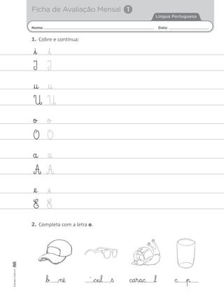 Nome: Data:
Língua Portuguesa
Ficha de Avaliação Mensal 1
EdiçõesGailivro
1. Cobre e continua:
2. Completa com a letra o.
i i
I I
† †
U U
o o
O O
a a
A A
@e @e
E E
b né c§u§l ß c§a§r§a§c l c p´
 