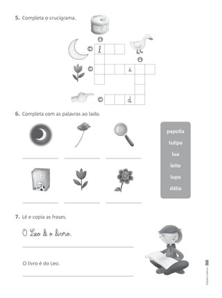 EdiçõesGailivro
5. Completa o crucigrama.
6. Completa com as palavras ao lado.
papoila
tulipa
lua
leite
lupa
dália
7. Lê e copia as frases.
O livro é do Leo.
O L‰e§o lê o l§i§vr§o.
➜
➜
➜
➜
➜
l
i
d
 