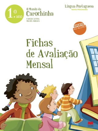 O Mundo da
Carochinha
Língua Portuguesa
1.ano
o
Fichas
de Avaliação
Mensal
CARLOS LETRA
MIGUEL BORGES
OFERTA
AO ALUNO
NOVO PROGRAMA
 