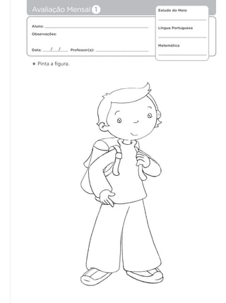 Estudo do Meio
Língua Portuguesa
Matemática
Aluno:
Observações:
Data: Professor(a):/ /
• Pinta a figura.
Avaliação Mensal 1
 