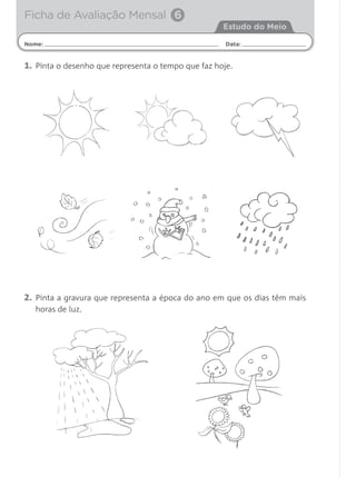 1. Pinta o desenho que representa o tempo que faz hoje.
Nome: Data:
Estudo do Meio
Ficha de Avaliação Mensal 6
2. Pinta a gravura que representa a época do ano em que os dias têm mais
horas de luz.
 