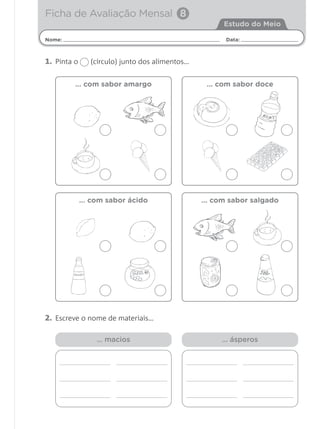 1. Pinta o (círculo) junto dos alimentos…
2. Escreve o nome de materiais…
Nome: Data:
Estudo do Meio
Ficha de Avaliação Mensal 8
… com sabor amargo
… com sabor ácido
… com sabor doce
… com sabor salgado
… macios … ásperos
 