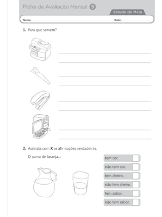 1. Para que servem?
2. Assinala com X as afirmações verdadeiras.
O sumo de laranja…
Nome: Data:
Estudo do Meio
Ficha de Avaliação Mensal 9
tem cor.
não tem cor.
tem cheiro.
não tem cheiro.
tem sabor.
não tem sabor.
 