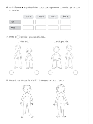 6. Assinala com X as partes do teu corpo que se parecem com o teu pai ou com
a tua mãe.
8. Desenha as roupas de acordo com o sexo de cada criança.
olhos cabelo nariz boca
Pai
Mãe
7. Pinta o (círculo) junto da criança…
… mais alta. … mais pesada.
 