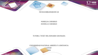 FICHAS BIBLIOGRÁFICAS
NOHELIA CAMARGO
DANIELA CAMARGO
TUTORA: VICKY DEL ROSARIO AHUMADA
UNIVERSIDAD NACIONALABIERTA Y A DISTANCIA
UNAD
2020
 