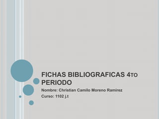 FICHAS BIBLIOGRAFICAS 4TO
PERIODO
Nombre: Christian Camilo Moreno Ramirez
Curso: 1102 j.t

 