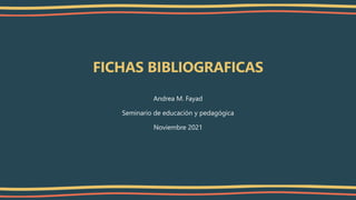 FICHAS BIBLIOGRAFICAS
Andrea M. Fayad
Seminario de educación y pedagógica
Noviembre 2021
 