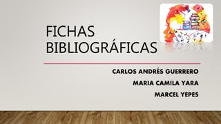 FICHAS
BIBLIOGRÁFICAS
CARLOS ANDRÉS GUERRERO
MARIA CAMILA YARA
MARCEL YEPES
 