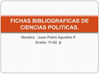 Nombre :Juan Pablo Agudelo P.
Grado: 11-02 jt.
FICHAS BIBLIOGRAFICAS DE
CIENCIAS POLITICAS.
 