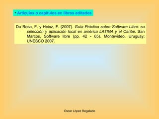 Artículos o capítulos en libros editados Da Rosa, F. y Heinz, F. (2007).  Guía Práctica sobre Software Libre: su selección y aplicación local en américa LATINA y el Caribe . San Marcos, Software libre (pp. 42 - 65). Montevideo, Uruguay: UNESCO 2007.  