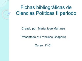 Fichas bibliográficas de
Ciencias Políticas II periodo
Creado por: María José Martínez
Presentado a: Francisco Chaparro
Curso: 11-01
 