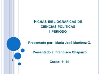 FICHAS BIBLIOGRÁFICAS DE
CIENCIAS POLÍTICAS
I PERIODO
Presentado por: María José Martínez G.
Presentado a: Francisco Chaparro
Curso: 11-01
 