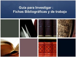 Guía para Investigar :
Fichas Bibliográficas y de trabajo
 