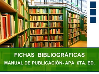 FICHAS BIBLIOGRÁFICAS
MANUAL DE PUBLICACIÓN- APA 6TA. ED.
 
