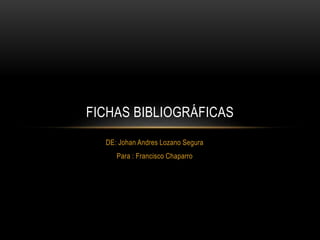 DE: Johan Andres Lozano Segura
Para : Francisco Chaparro
FICHAS BIBLIOGRÁFICAS
 